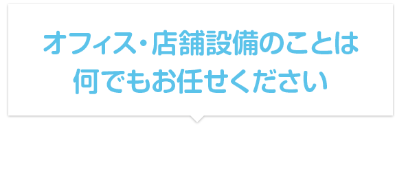 オフィス・店舗設備のことは何でもお任せください